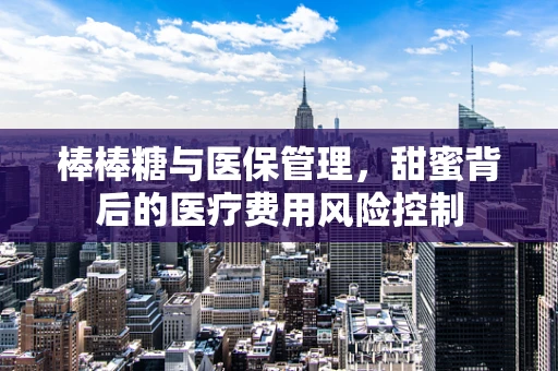 棒棒糖与医保管理，甜蜜背后的医疗费用风险控制