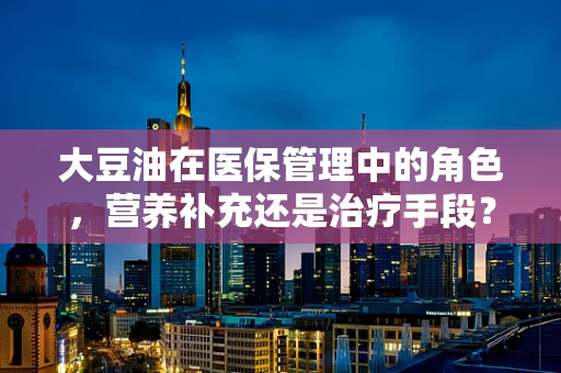 大豆油在医保管理中的角色，营养补充还是治疗手段？