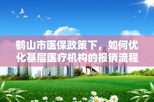 鹤山市医保政策下，如何优化基层医疗机构的报销流程？