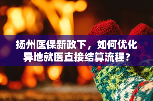 扬州医保新政下，如何优化异地就医直接结算流程？