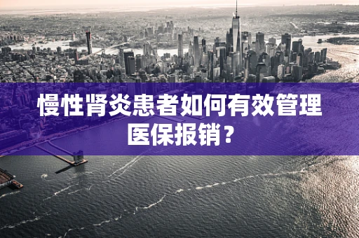 慢性肾炎患者如何有效管理医保报销？