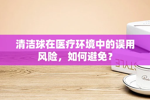 清洁球在医疗环境中的误用风险，如何避免？