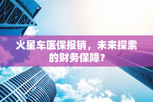 火星车医保报销，未来探索的财务保障？