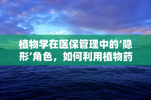 植物学在医保管理中的‘隐形’角色，如何利用植物药提升医疗成本效益？