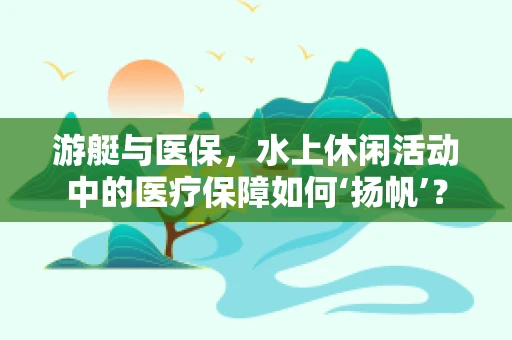 游艇与医保，水上休闲活动中的医疗保障如何‘扬帆’？
