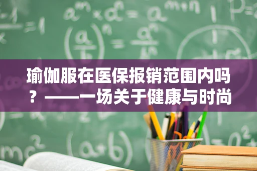 瑜伽服在医保报销范围内吗？——一场关于健康与时尚的边界探讨