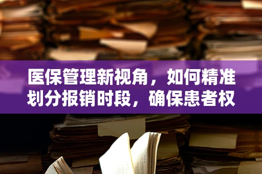 医保管理新视角，如何精准划分报销时段，确保患者权益与基金安全？