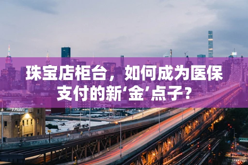 珠宝店柜台，如何成为医保支付的新‘金’点子？