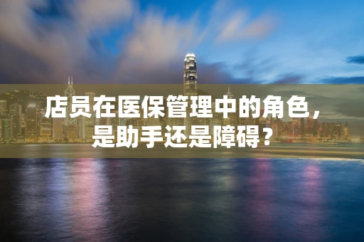店员在医保管理中的角色，是助手还是障碍？