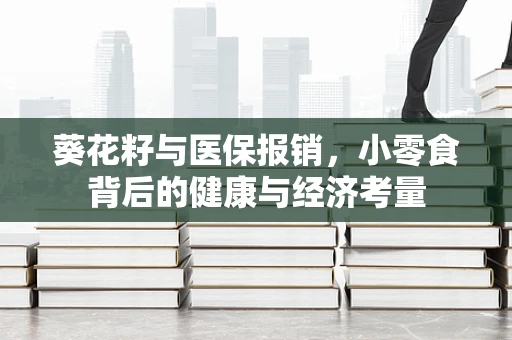 葵花籽与医保报销，小零食背后的健康与经济考量