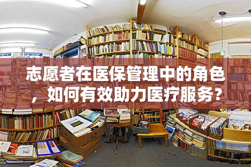 志愿者在医保管理中的角色，如何有效助力医疗服务？