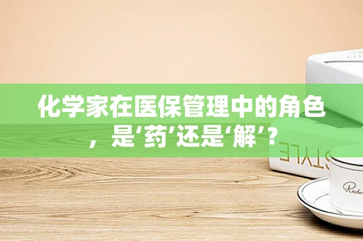 化学家在医保管理中的角色，是‘药’还是‘解’？