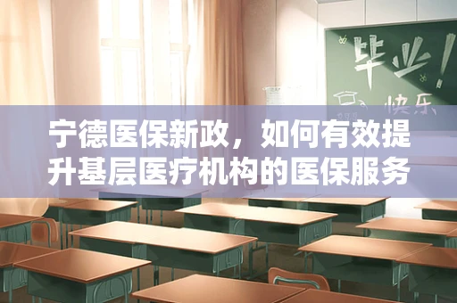 宁德医保新政，如何有效提升基层医疗机构的医保服务水平？