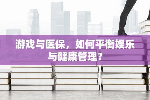 游戏与医保，如何平衡娱乐与健康管理？