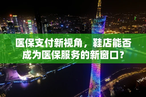 医保支付新视角，鞋店能否成为医保服务的新窗口？