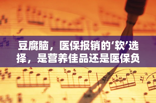 豆腐脑，医保报销的‘软’选择，是营养佳品还是医保负担？