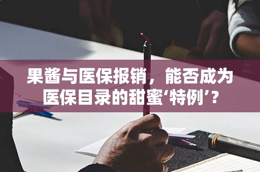 果酱与医保报销，能否成为医保目录的甜蜜‘特例’？