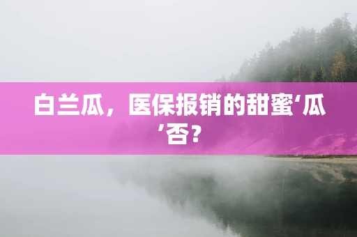 白兰瓜，医保报销的甜蜜‘瓜’否？