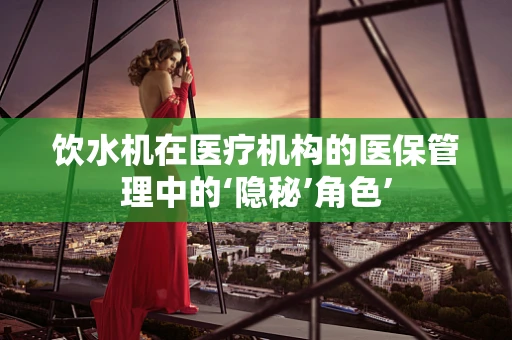 饮水机在医疗机构的医保管理中的‘隐秘’角色’