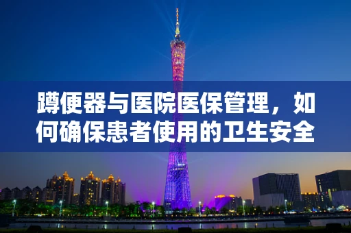 蹲便器与医院医保管理，如何确保患者使用的卫生安全？