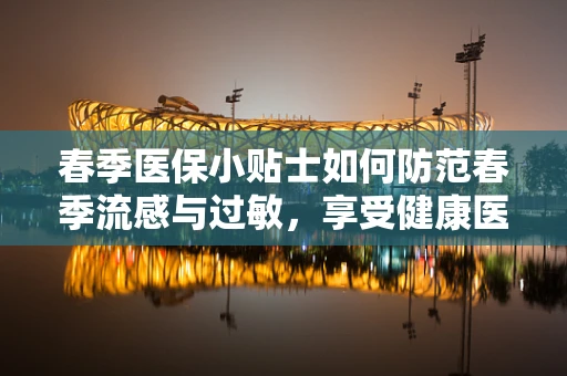 春季医保小贴士如何防范春季流感与过敏，享受健康医保？