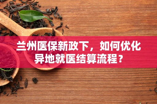 兰州医保新政下，如何优化异地就医结算流程？