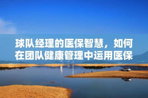 球队经理的医保智慧，如何在团队健康管理中运用医保策略？