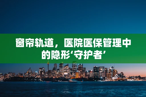 窗帘轨道，医院医保管理中的隐形‘守护者’