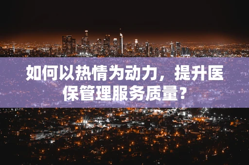 如何以热情为动力，提升医保管理服务质量？