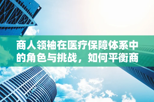 商人领袖在医疗保障体系中的角色与挑战，如何平衡商业利益与患者福祉？