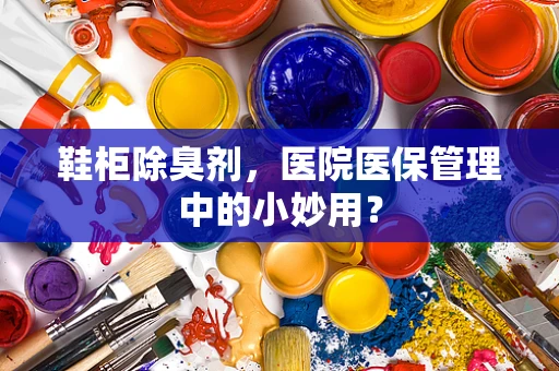 鞋柜除臭剂，医院医保管理中的小妙用？
