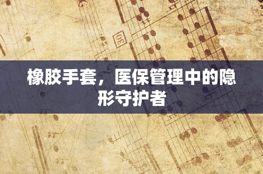 橡胶手套，医保管理中的隐形守护者