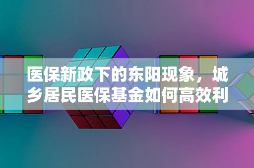医保新政下的东阳现象，城乡居民医保基金如何高效利用？