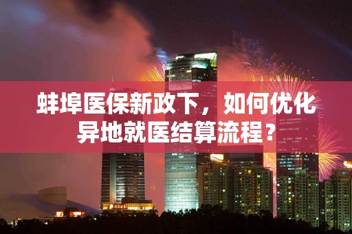 蚌埠医保新政下，如何优化异地就医结算流程？