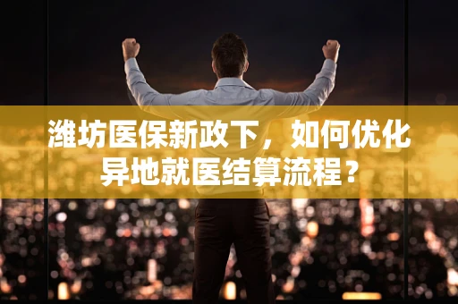 潍坊医保新政下，如何优化异地就医结算流程？