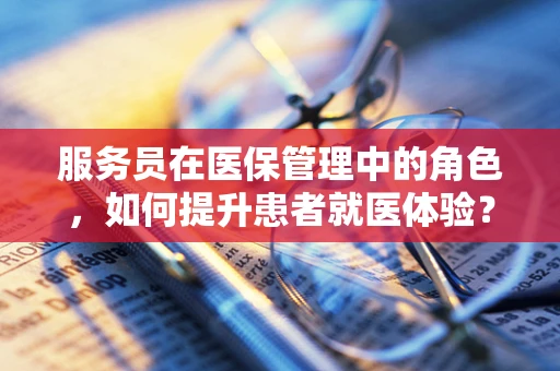 服务员在医保管理中的角色，如何提升患者就医体验？