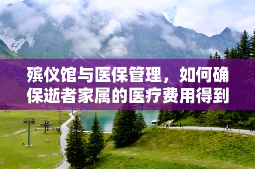 殡仪馆与医保管理，如何确保逝者家属的医疗费用得到妥善处理？