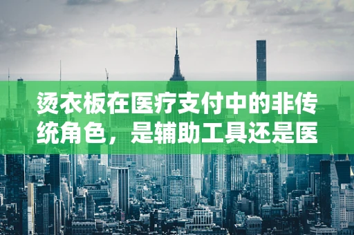 烫衣板在医疗支付中的非传统角色，是辅助工具还是医保管理新挑战？