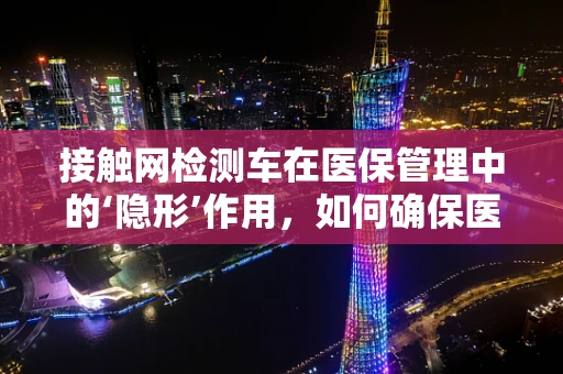 接触网检测车在医保管理中的‘隐形’作用，如何确保医疗设备安全无虞？