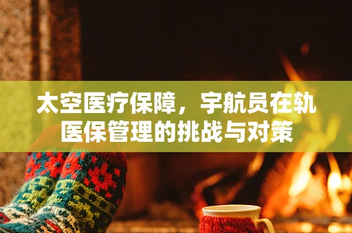 太空医疗保障，宇航员在轨医保管理的挑战与对策