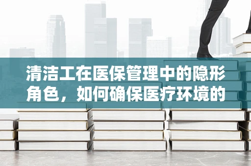 清洁工在医保管理中的隐形角色，如何确保医疗环境的安全与清洁？