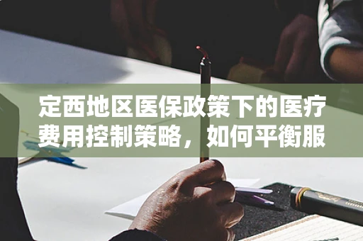 定西地区医保政策下的医疗费用控制策略，如何平衡服务与成本？