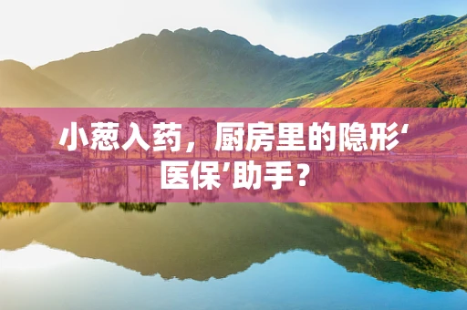 小葱入药，厨房里的隐形‘医保’助手？