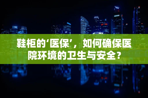 鞋柜的‘医保’，如何确保医院环境的卫生与安全？