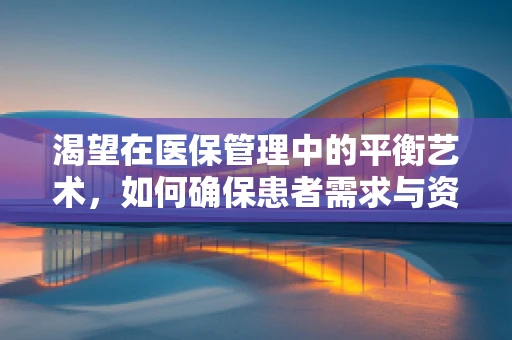 渴望在医保管理中的平衡艺术，如何确保患者需求与资源有效利用的和谐共存？