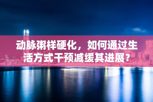 动脉粥样硬化，如何通过生活方式干预减缓其进展？