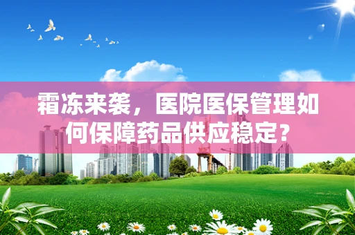 霜冻来袭，医院医保管理如何保障药品供应稳定？