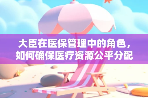 大臣在医保管理中的角色，如何确保医疗资源公平分配？