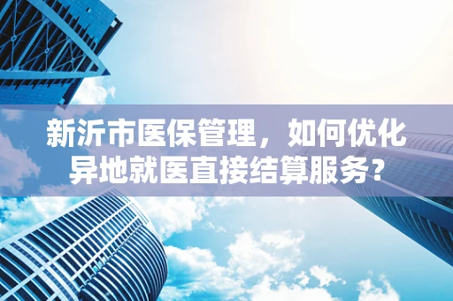 新沂市医保管理，如何优化异地就医直接结算服务？