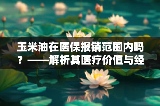 玉米油在医保报销范围内吗？——解析其医疗价值与经济考量